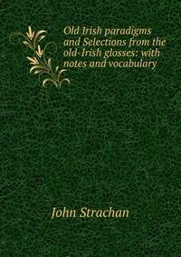 Old Irish paradigms and Selections from the old-Irish glosses: with notes and vocabulary