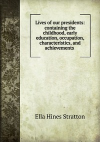 Lives of our presidents: containing the childhood, early education, occupation, characteristics, and achievements