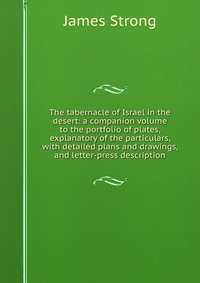 The tabernacle of Israel in the desert: a companion volume to the portfolio of plates, explanatory of the particulars, with detailed plans and drawings, and letter-press description