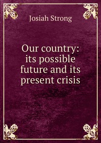 Our country: its possible future and its present crisis