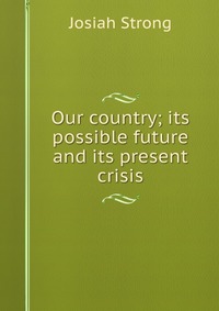 Our country; its possible future and its present crisis