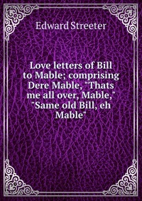 Love letters of Bill to Mable; comprising Dere Mable, 