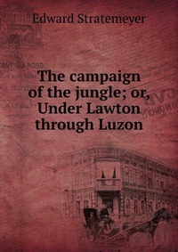 The campaign of the jungle; or, Under Lawton through Luzon