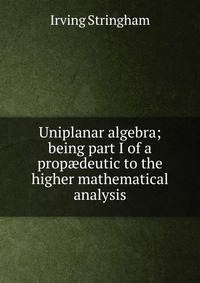 Uniplanar algebra; being part I of a prop?deutic to the higher mathematical analysis