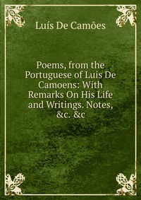 Poems, from the Portuguese of Luis De Camoens: With Remarks On His Life and Writings. Notes, &c. &c