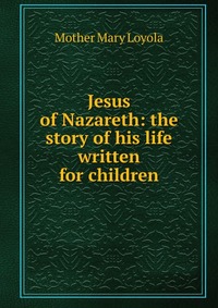 Jesus of Nazareth: the story of his life written for children