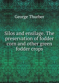 Silos and ensilage. The preservation of fodder corn and other green fodder crops