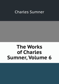 The Works of Charles Sumner, Volume 6