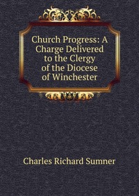 Church Progress: A Charge Delivered to the Clergy of the Diocese of Winchester