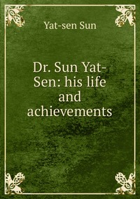 Dr. Sun Yat-Sen: his life and achievements