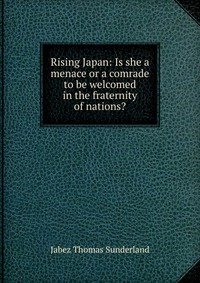 Rising Japan: Is she a menace or a comrade to be welcomed in the fraternity of nations?