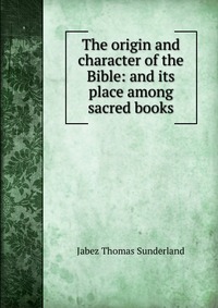 The origin and character of the Bible: and its place among sacred books