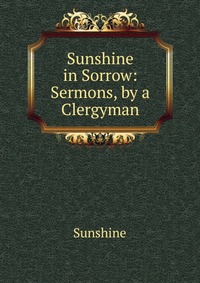 Sunshine in Sorrow: Sermons, by a Clergyman