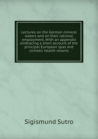 Lectures on the German mineral waters and on their rational employment. With an appendix embracing a short account of the principal European spas and climatic health-resorts