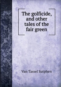 The golficide, and other tales of the fair green