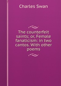 The counterfeit saints; or, Female fanaticism: in two cantos. With other poems