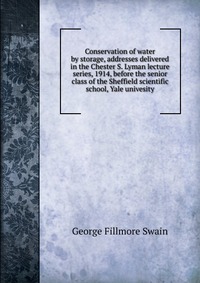 Conservation of water by storage, addresses delivered in the Chester S. Lyman lecture series, 1914, before the senior class of the Sheffield scientific school, Yale univesity