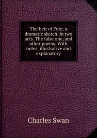 The heir of Foiz; a dramatic sketch, in two acts. The false one, and other poems. With notes, illustrative and explanatory