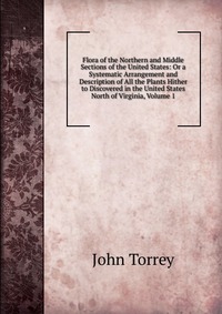 Flora of the Northern and Middle Sections of the United States: Or a Systematic Arrangement and Description of All the Plants Hither to Discovered in the United States North of Virginia, Volu