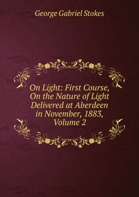 On Light: First Course, On the Nature of Light Delivered at Aberdeen in November, 1883, Volume 2