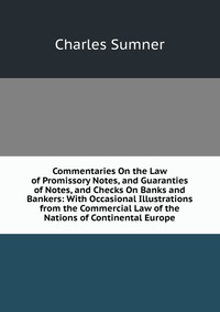 Commentaries On the Law of Promissory Notes, and Guaranties of Notes, and Checks On Banks and Bankers: With Occasional Illustrations from the Commercial Law of the Nations of Continental Euro