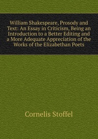 William Shakespeare, Prosody and Text: An Essay in Criticism, Being an Introduction to a Better Editing and a More Adequate Appreciation of the Works of the Elizabethan Poets