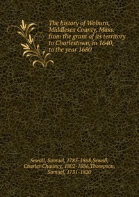 The history of Woburn, Middlesex County, Mass. from the grant of its territory to Charlestown, in 1640, to the year 1680