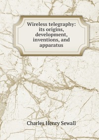 Wireless telegraphy: its origins, development, inventions, and apparatus