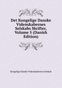 Det Kongelige Danske Videnskabernes Selskabs Skrifter, Volume 5 (Danish Edition)