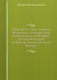 Steel Rails: Their History, Properties, Strength and Manufacture, with Notes On the Principles of Rolling Stock and Track Design