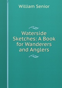 Waterside Sketches: A Book for Wanderers and Anglers