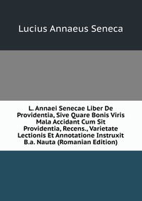 L. Annaei Senecae Liber De Providentia, Sive Quare Bonis Viris Mala Accidant Cum Sit Providentia, Recens., Varietate Lectionis Et Annotatione Instruxit B.a. Nauta (Romanian Edition)