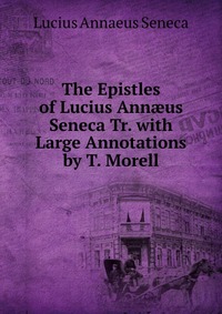 The Epistles of Lucius Ann?us Seneca Tr. with Large Annotations by T. Morell