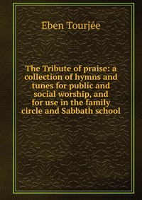 The Tribute of praise: a collection of hymns and tunes for public and social worship, and for use in the family circle and Sabbath school