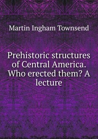 Prehistoric structures of Central America. Who erected them? A lecture