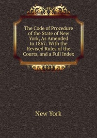 The Code of Procedure of the State of New York, As Amended to 1867: With the Revised Rules of the Courts, and a Full Index