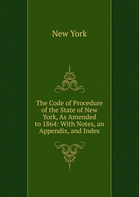 The Code of Procedure of the State of New York, As Amended to 1864: With Notes, an Appendix, and Index