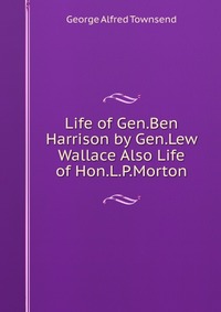 Life of Gen.Ben Harrison by Gen.Lew Wallace Also Life of Hon.L.P.Morton