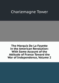 The Marquis De La Fayette in the American Revolution: With Some Account of the Attitude of France Toward the War of Independence, Volume 2