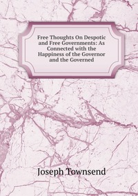 Free Thoughts On Despotic and Free Governments: As Connected with the Happiness of the Governor and the Governed