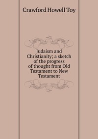 Judaism and Christianity; a sketch of the progress of thought from Old Testament to New Testament