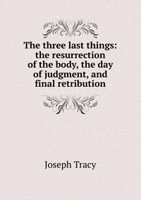 The three last things: the resurrection of the body, the day of judgment, and final retribution