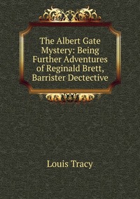 The Albert Gate Mystery: Being Further Adventures of Reginald Brett, Barrister Dectective