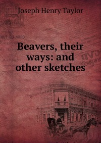 Beavers, their ways: and other sketches