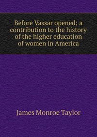 Before Vassar opened; a contribution to the history of the higher education of women in America