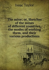 The mine; or, Sketches of the mines of different countries, the modes of working them, and their various productions