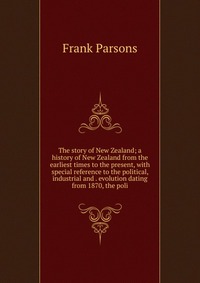 The story of New Zealand; a history of New Zealand from the earliest times to the present, with special reference to the political, industrial and . evolution dating from 1870, the poli