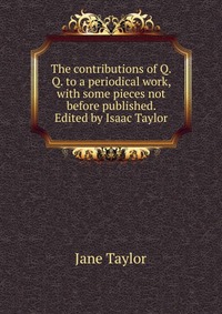 The contributions of Q.Q. to a periodical work, with some pieces not before published. Edited by Isaac Taylor