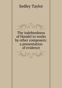 The indebtedness of Handel to works by other composers: a presentation of evidence