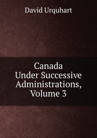 Canada Under Successive Administrations, Volume 3